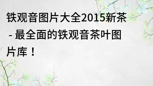 鐵觀(guān)音圖片大全2015新茶 - 最全面的鐵觀(guān)音茶葉圖片庫(kù)！