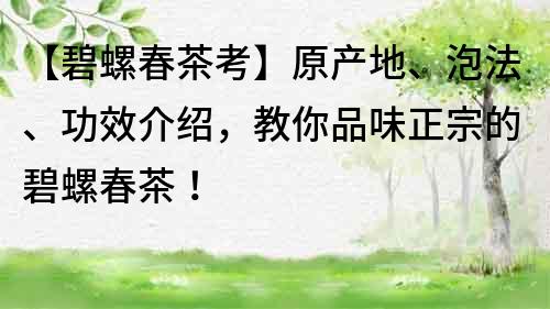 【碧螺春茶考】原產(chǎn)地、泡法、功效介紹，教你品味正宗的碧螺春茶！