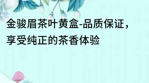 金駿眉茶葉黃盒-品質保證，享受純正的茶香體驗