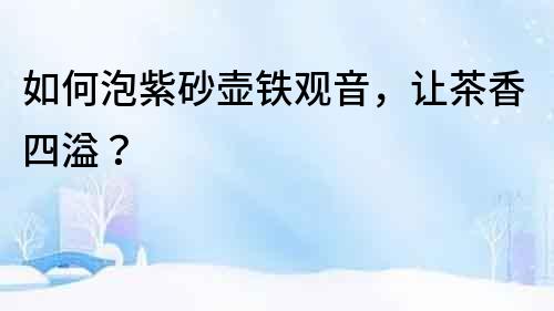 如何泡紫砂壺鐵觀(guān)音，讓茶香四溢？