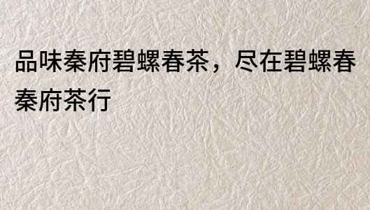 品味秦府碧螺春茶，盡在碧螺春秦府茶行