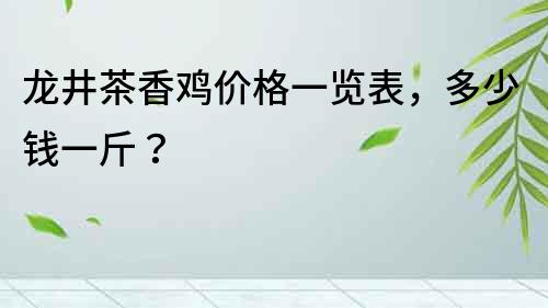 龍井茶香雞價(jià)格一覽表，多少錢(qián)一斤？