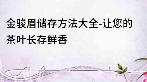 金駿眉儲存方法大全-讓您的茶葉長存鮮香
