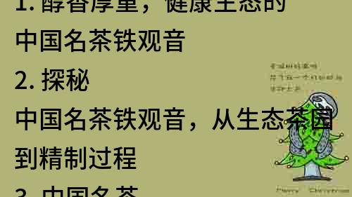 1. 醇香厚重，健康生態的中國名茶鐵觀音
2. 探秘中國名茶鐵觀音，從生態茶園到精制過程
3. 中國名茶鐵觀音：細膩香醇的生態茶葉，品嘗不可錯過
4. 健康生態的中國名茶鐵觀音，你喝過了嗎？
5. 中國名茶鐵觀音：傳承千年的生態飲品，享受身心的美好
6. 了解中國名茶鐵觀音，品味生態茶韻，感受大自然的恩賜
7. 香氣濃郁，滋味獨特的中國名茶鐵觀音，生態品質保障
8. 真正的生態茶葉，中國名茶鐵觀音讓你感受健康的味道