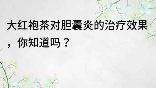 大紅袍茶對(duì)膽囊炎的治療效果，你知道嗎？