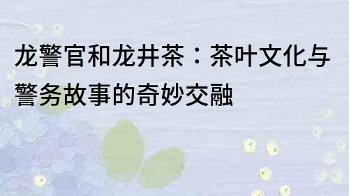 龍警官和龍井茶：茶葉文化與警務故事的奇妙交融