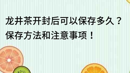 龍井茶開封后可以保存多久？保存方法和注意事項(xiàng)！