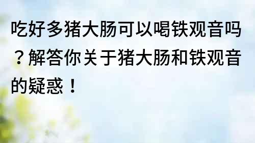 吃好多豬大腸可以喝鐵觀音嗎？解答你關于豬大腸和鐵觀音的疑惑！