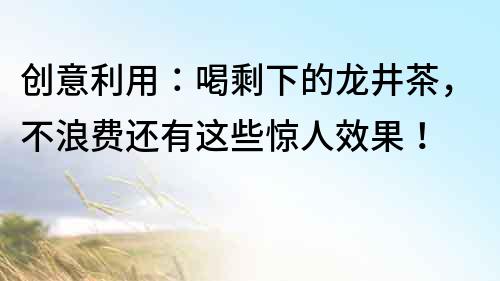 創意利用：喝剩下的龍井茶，不浪費還有這些驚人效果！