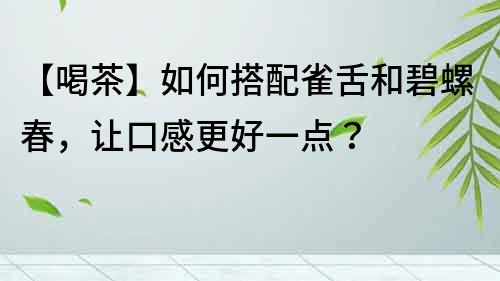 【喝茶】如何搭配雀舌和碧螺春，讓口感更好一點？