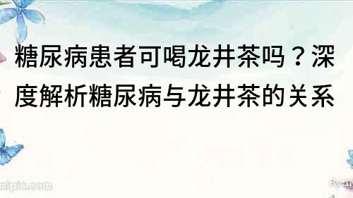 糖尿病患者可喝龍井茶嗎？深度解析糖尿病與龍井茶的關(guān)系