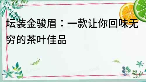 壇裝金駿眉：一款讓你回味無窮的茶葉佳品