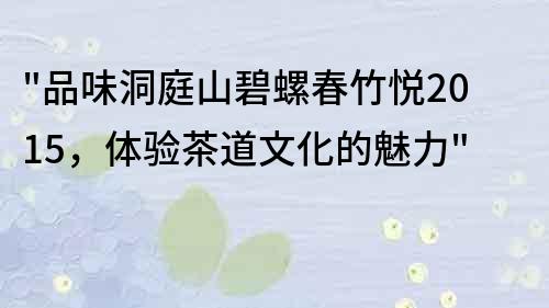 品味洞庭山碧螺春竹悅2015，體驗茶道文化的魅力