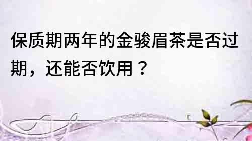 保質(zhì)期兩年的金駿眉茶是否過期，還能否飲用？
