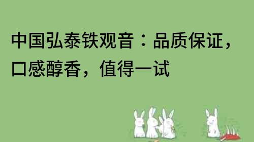 中國弘泰鐵觀音：品質保證，口感醇香，值得一試