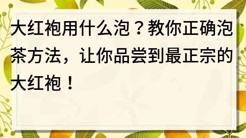 大紅袍用什么泡？教你正確泡茶方法，讓你品嘗到最正宗的大紅袍！