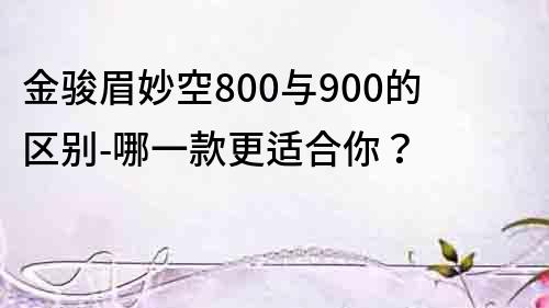 金駿眉妙空800與900的區(qū)別-哪一款更適合你？