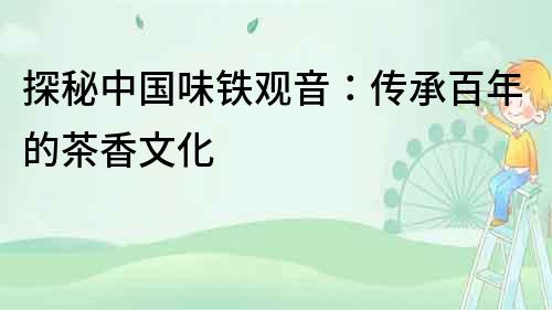 探秘中國味鐵觀音：傳承百年的茶香文化