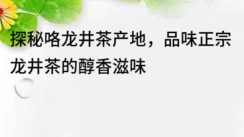 探秘咯龍井茶產地，品味正宗龍井茶的醇香滋味