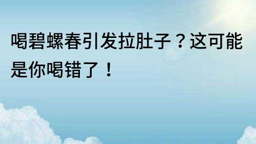 喝碧螺春引發拉肚子？這可能是你喝錯了！