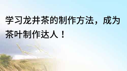 學習龍井茶的制作方法，成為茶葉制作達人！