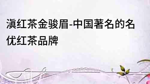 滇紅茶金駿眉-中國著名的名優紅茶品牌