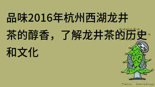 品味2016年杭州西湖龍井茶的醇香，了解龍井茶的歷史和文化