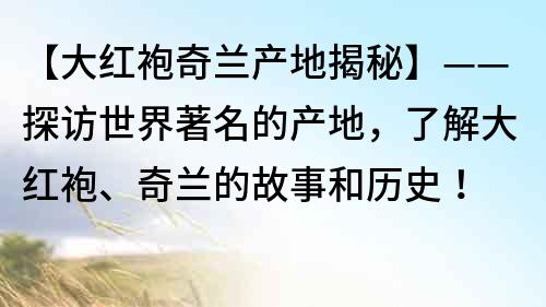 【大紅袍奇蘭產(chǎn)地揭秘】——探訪世界著名的產(chǎn)地，了解大紅袍、奇蘭的故事和歷史！