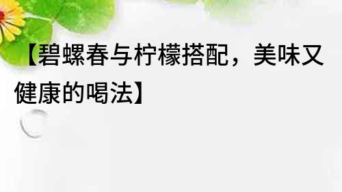 【碧螺春與檸檬搭配，美味又健康的喝法】
