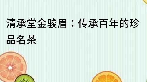 清承堂金駿眉：傳承百年的珍品名茶