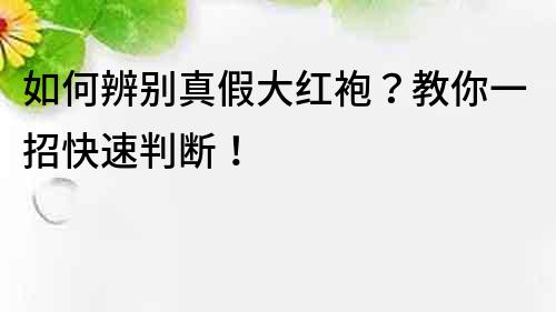 如何辨別真假大紅袍？教你一招快速判斷！