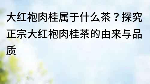 大紅袍肉桂屬于什么茶？探究正宗大紅袍肉桂茶的由來與品質(zhì)