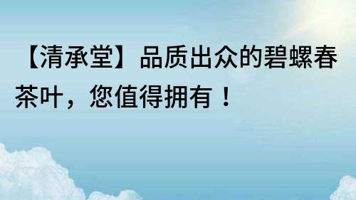 【清承堂】品質(zhì)出眾的碧螺春茶葉，您值得擁有！