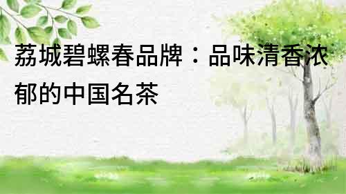 荔城碧螺春品牌：品味清香濃郁的中國名茶