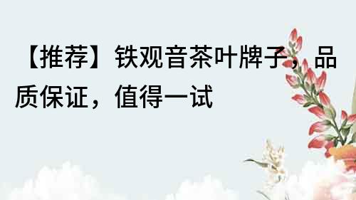 【推薦】鐵觀音茶葉牌子，品質(zhì)保證，值得一試