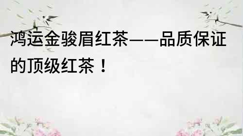 鴻運金駿眉紅茶——品質(zhì)保證的頂級紅茶！