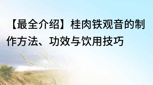 【最全介紹】桂肉鐵觀音的制作方法、功效與飲用技巧