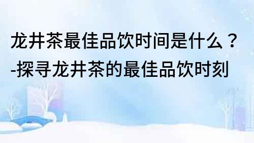 龍井茶最佳品飲時間是什么？-探尋龍井茶的最佳品飲時刻