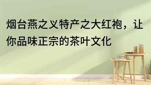 煙臺燕之義特產之大紅袍，讓你品味正宗的茶葉文化