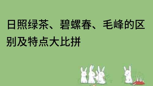 日照綠茶、碧螺春、毛峰的區別及特點大比拼