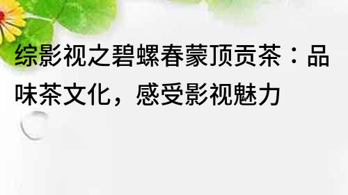 綜影視之碧螺春蒙頂貢茶：品味茶文化，感受影視魅力