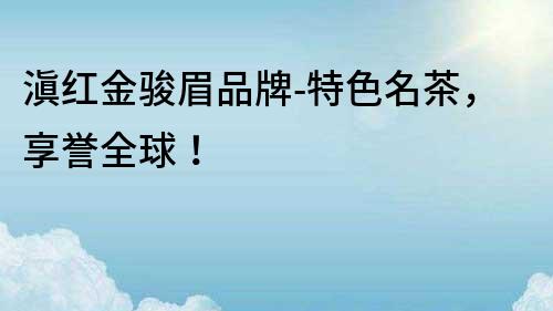 滇紅金駿眉品牌-特色名茶，享譽全球！