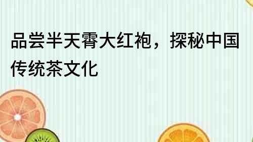 品嘗半天霄大紅袍，探秘中國傳統茶文化