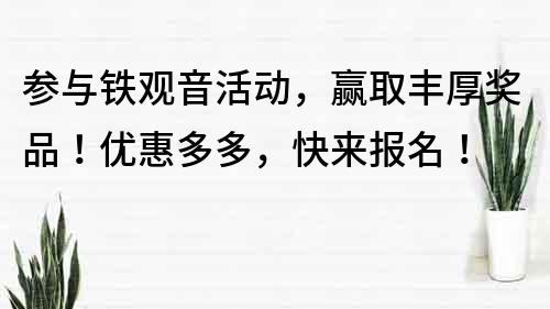 參與鐵觀音活動(dòng)，贏取豐厚獎(jiǎng)品！優(yōu)惠多多，快來報(bào)名！
