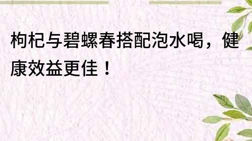 枸杞與碧螺春搭配泡水喝，健康效益更佳！