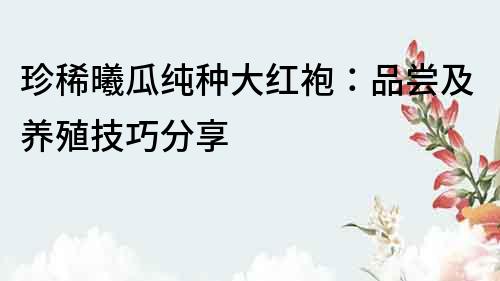 珍稀曦瓜純種大紅袍：品嘗及養殖技巧分享