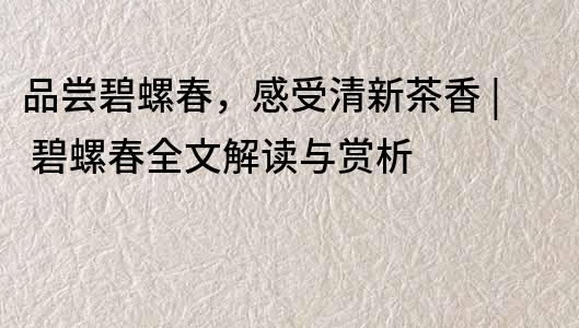 品嘗碧螺春，感受清新茶香 | 碧螺春全文解讀與賞析