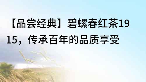 【品嘗經(jīng)典】碧螺春紅茶1915，傳承百年的品質(zhì)享受