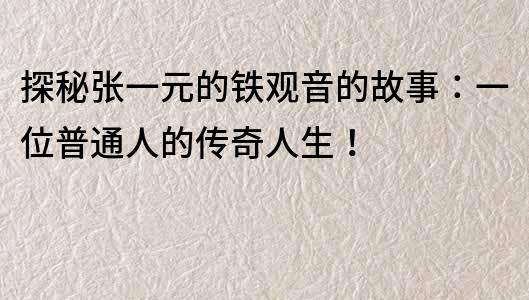探秘張一元的鐵觀音的故事：一位普通人的傳奇人生！