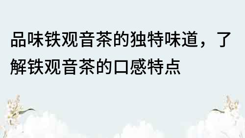 品味鐵觀音茶的獨特味道，了解鐵觀音茶的口感特點